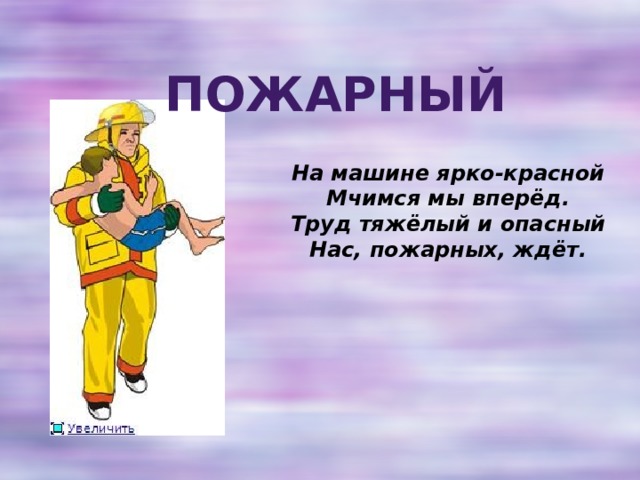 Пожарный На машине ярко-красной  Мчимся мы вперёд.  Труд тяжёлый и опасный  Нас, пожарных, ждёт.  