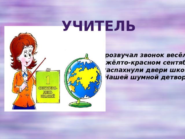 Учитель Прозвучал звонок весёлый  В жёлто-красном сентябре,  Распахнули двери школы  Нашей шумной детворе.   