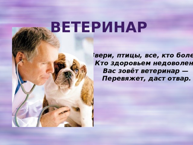 Ветеринар Звери, птицы, все, кто болен,  Кто здоровьем недоволен!  Вас зовёт ветеринар —  Перевяжет, даст отвар. 