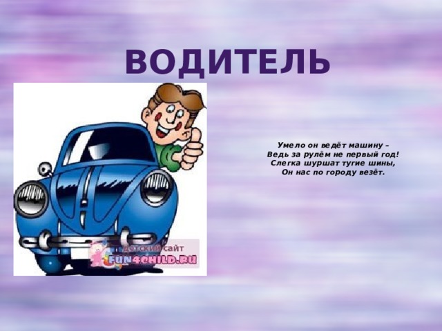 Водитель Умело он ведёт машину –  Ведь за рулём не первый год!  Слегка шуршат тугие шины,  Он нас по городу везёт.    