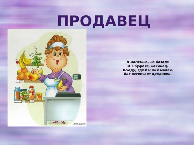Продавец В магазине, на базаре  И в буфете, наконец,  Всюду, где бы ни бывали,  Вас встречает продавец.   