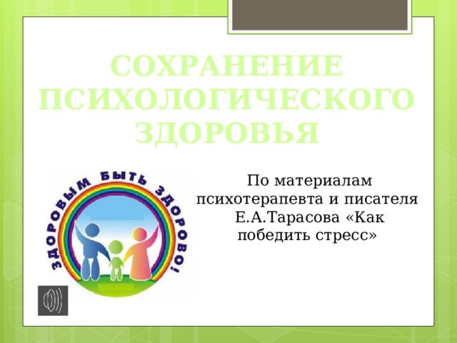 СОХРАНЕНИЕ ПСИХОЛОГИЧЕСКОГО ЗДОРОВЬЯ По материалам психотерапевта и писателя Е.А.Тарасова «Как победить стресс» 