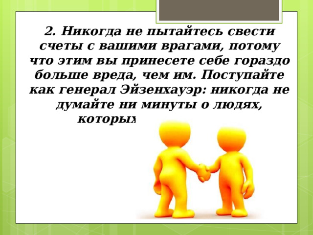 2. Никогда не пытайтесь свести счеты с вашими врагами, потому что этим вы принесете себе гораздо больше вреда, чем им. Поступайте как генерал Эйзенхауэр: никогда не думайте ни минуты о людях, которых вы не любите 