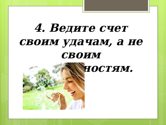 4. Ведите счет своим удачам, а не своим неприятностям. 