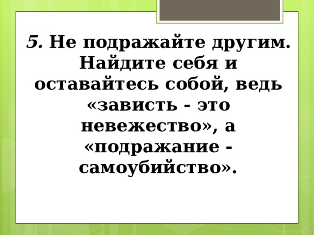 5. Не подражайте другим. Найдите себя и оставайтесь собой, ведь «зависть - это невежество», а «подражание -самоубийство». 