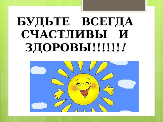 БУДЬТЕ ВСЕГДА СЧАСТЛИВЫ И ЗДОРОВЫ!!!!!! ! 
