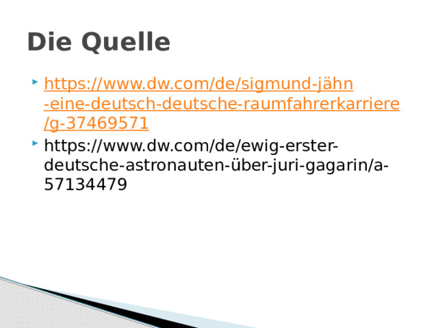 Die Quelle https://www.dw.com/de/ sigmund - jähn -eine-deutsch-deutsche- raumfahrerkarriere /g-37469571 https://www.dw.com/de/ewig-erster-deutsche-astronauten-über-juri-gagarin/a-57134479 