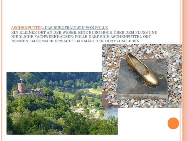    Aschenputtel : Das Burgfräulein von Polle  Ein kleiner Ort an der Weser, eine Burg hoch über dem Fluss und niedliche Fachwerkhäuser: Polle darf sich Aschenputtel-Ort nennen. Im Sommer erwacht das Märchen dort zum Leben.   