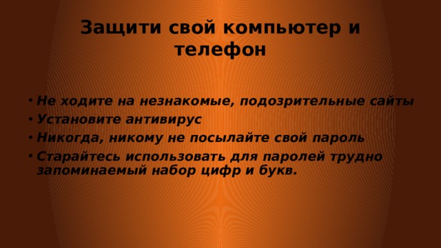 Защити свой компьютер и телефон Не ходите на незнакомые, подозрительные сайты Установите антивирус Никогда, никому не посылайте свой пароль Старайтесь использовать для паролей трудно запоминаемый набор цифр и букв. 