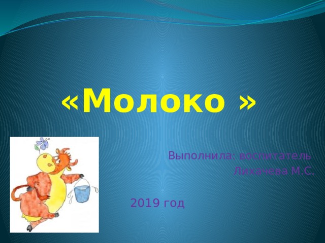  «Молоко » Выполнила: воспитатель  Лихачева М.С. 2019 год 