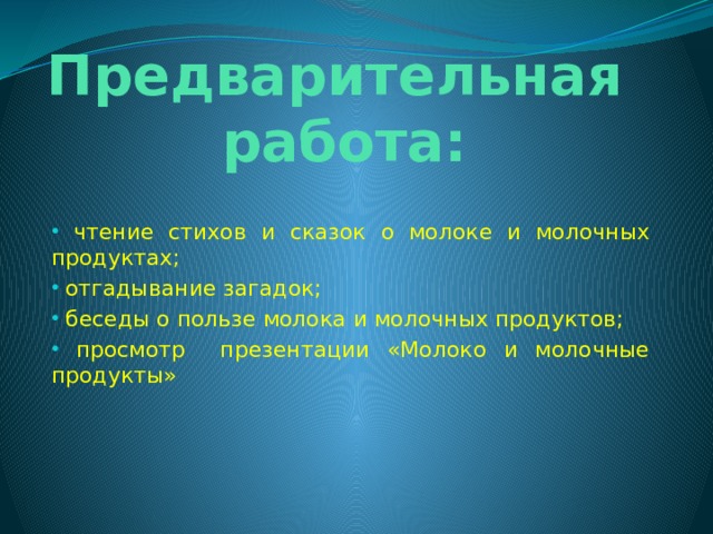 Предварительная работа:  чтение стихов и сказок о молоке и молочных продуктах;  отгадывание загадок;  беседы о пользе молока и молочных продуктов;  просмотр презентации «Молоко и молочные продукты» 