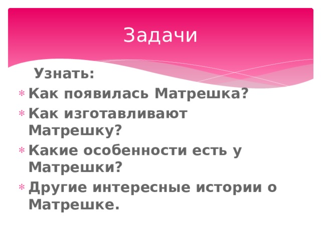 Задачи  Узнать: Как появилась Матрешка? Как изготавливают Матрешку? Какие особенности есть у Матрешки? Другие интересные истории о Матрешке. 