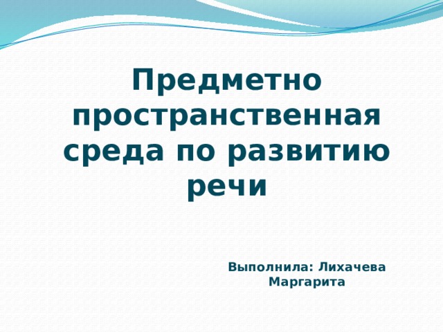 Предметно пространственная среда по развитию речи Выполнила: Лихачева Маргарита 