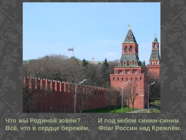 Что мы Родиной зовём? И под небом синим-синим Всё, что в сердце бережём, Флаг России над Кремлём.  