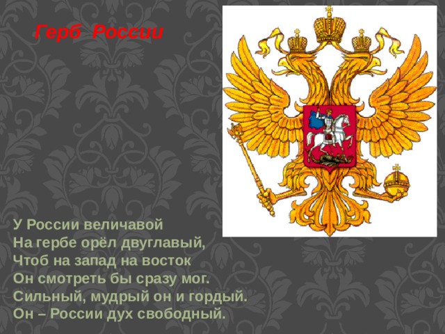 Герб России У России величавой На гербе орёл двуглавый, Чтоб на запад на восток Он смотреть бы сразу мог. Сильный, мудрый он и гордый. Он – России дух свободный. 