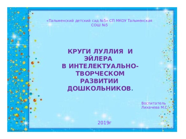 «Тальменский детский сад №5» СП МКОУ Тальменская СОШ №5 Круги Луллия и эйлера в интелектуально-творческом  развитии дошкольников . Воспитатель Лихачева М.С. 2019г 