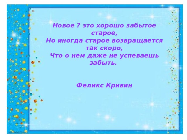 Новое ? это хорошо забытое старое, Но иногда старое возвращается так скоро, Что о нем даже не успеваешь забыть.   Феликс Кривин 