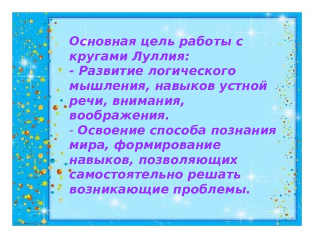 Основная цель работы с кругами Луллия: - Развитие логического мышления, навыков устной речи, внимания, воображения. - Освоение способа познания мира, формирование навыков, позволяющих самостоятельно решать возникающие проблемы.  