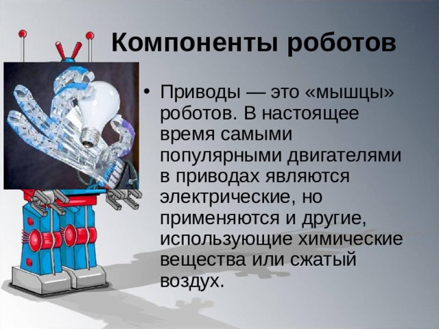 Компоненты роботов Приводы — это «мышцы» роботов. В настоящее время самыми популярными двигателями в приводах являются электрические, но применяются и другие, использующие химические вещества или сжатый воздух. 