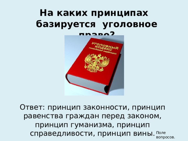 На каких принципах базируется уголовное право? Ответ: принцип законности, принцип равенства граждан перед законом, принцип гуманизма, принцип справедливости, принцип вины. Поле вопросов. 