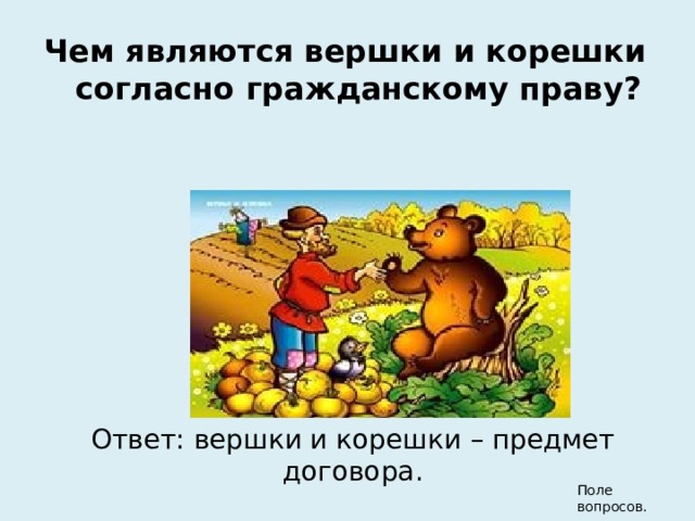 Чем являются вершки и корешки согласно гражданскому праву? Ответ: вершки и корешки – предмет договора. Поле вопросов. 