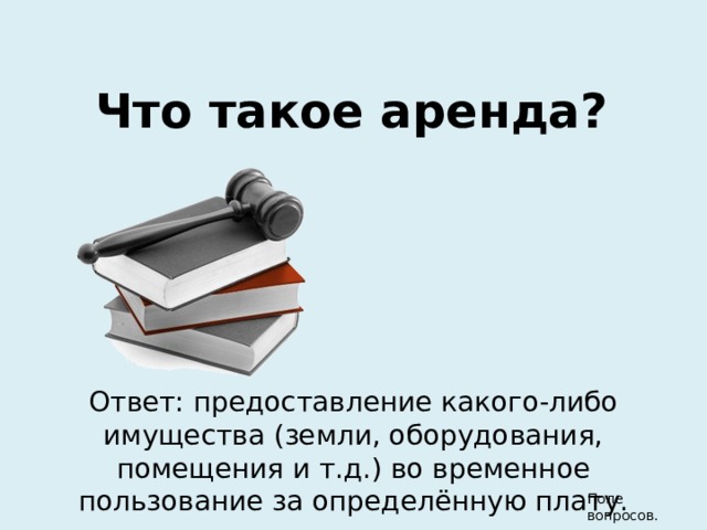 Что такое аренда? Ответ: предоставление какого-либо имущества (земли, оборудования, помещения и т.д.) во временное пользование за определённую плату. Поле вопросов. 