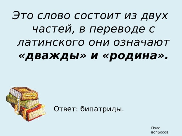 Это слово состоит из двух частей, в переводе с латинского они означают «дважды» и «родина». Ответ: бипатриды. Поле вопросов. 