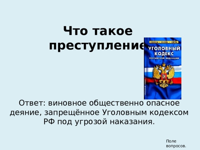 Что такое преступление? Ответ: виновное общественно опасное деяние, запрещённое Уголовным кодексом РФ под угрозой наказания. Поле вопросов. 