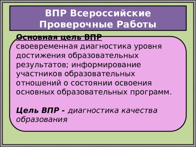 ВПР Всероссийские Проверочные Работы Основная цель ВПР своевременная диагностика уровня достижения образовательных результатов; информирование участников образовательных отношений о состоянии освоения основных образовательных программ. Цель ВПР - диагностика качества образования 