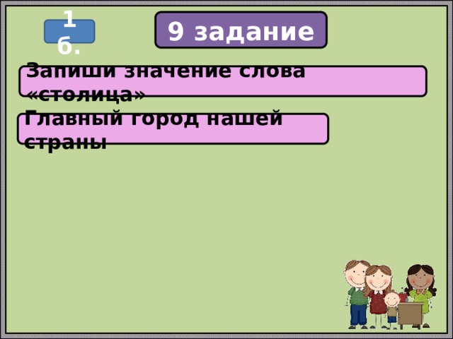 9 задание 1 б. Запиши значение слова «столица» Главный город нашей страны 