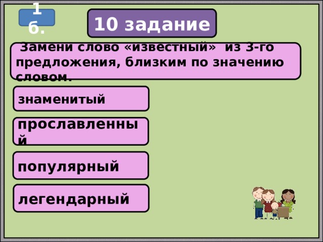 10 задание 1 б.  Замени слово «известный» из 3-го предложения, близким по значению словом. знаменитый прославленный популярный легендарный 