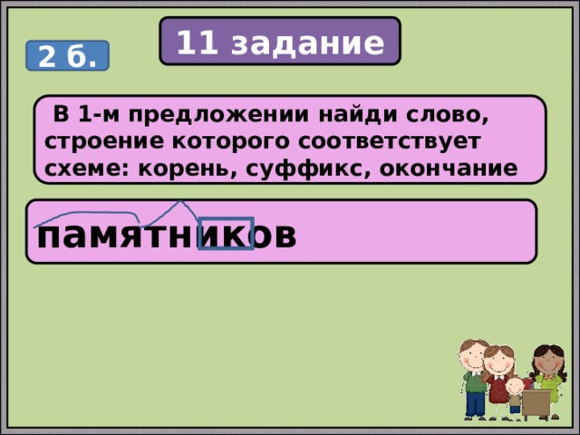 11 задание 2 б.  В 1-м предложении найди слово, строение которого соответствует схеме: корень, суффикс, окончание памятников 