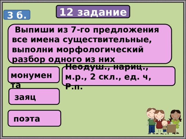12 задание 3 б.  Выпиши из 7-го предложения все имена существительные, выполни морфологический разбор одного из них  монумента Неодуш., нариц., м.р., 2 скл., ед. ч, Р.п.  заяц  поэта 