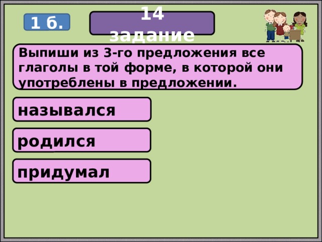 14 задание 1 б. Выпиши из 3-го предложения все глаголы в той форме, в которой они употреблены в предложении. назывался родился придумал 