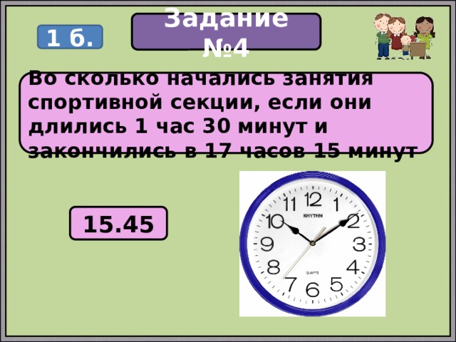 Задание №4 1 б. Во сколько начались занятия спортивной секции, если они длились 1 час 30 минут и закончились в 17 часов 15 минут 15.45 