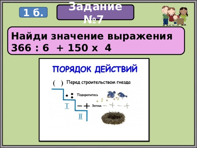 Задание Задание №7 1 б.   Найди значение выражения 366 : 6 + 150 х 4   