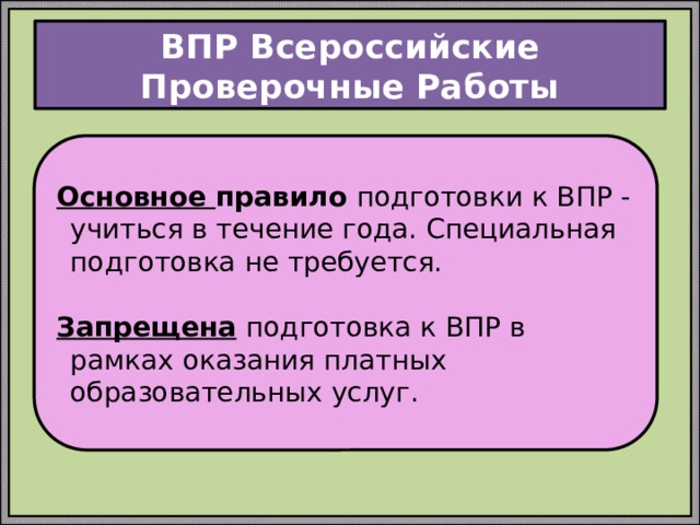 ВПР Всероссийские Проверочные Работы Основное правило подготовки к ВПР - учиться в течение года. Специальная подготовка не требуется. Запрещена  подготовка к ВПР в рамках оказания платных образовательных услуг. 