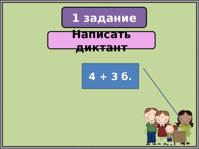 1 задание Написать диктант 7 баллов 4 + 3 б. 