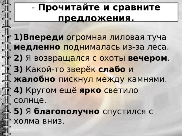 - Прочитайте и сравните предложения. 1)Впереди огромная лиловая туча медленно поднималась из-за леса. 2) Я возвращался с охоты вечером . 3) Какой-то зверёк слабо и жалобно пискнул между камнями. 4) Кругом ещё ярко светило солнце. 5) Я благополучно спустился с холма вниз. 