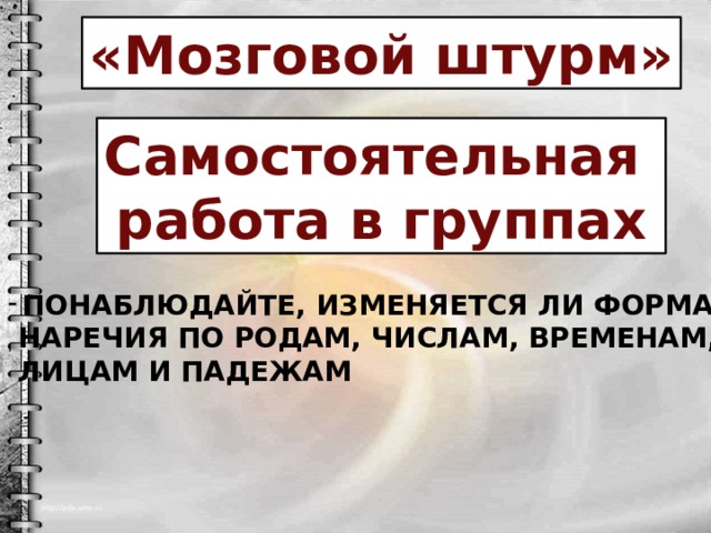 «Мозговой штурм» Самостоятельная работа в группах Понаблюдайте, изменяется ли форма  наречия по родам, числам, временам,  лицам и падежам 
