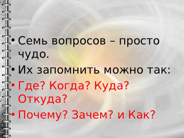 Семь вопросов – просто чудо. Их запомнить можно так: Где? Когда? Куда? Откуда? Почему? Зачем? и Как? 