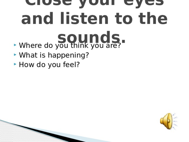 Close your eyes and listen to the sounds. Where do you think you are? What is happening? How do you feel? 