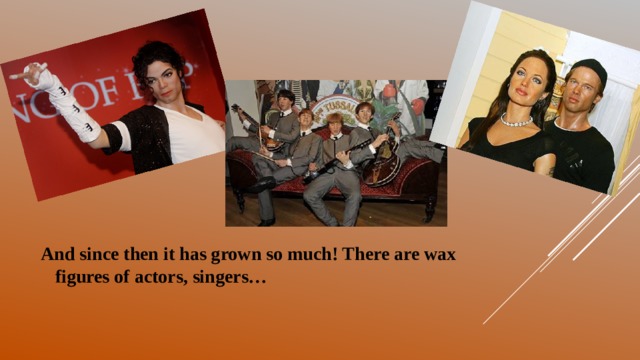 And since then it has grown so much! There are wax figures of actors, singers…   