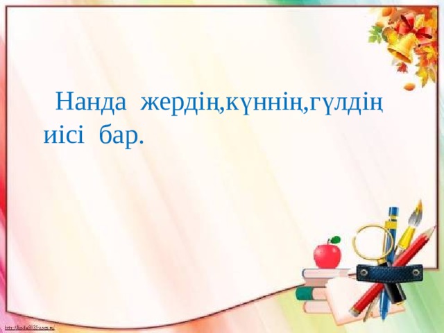  Нанда жердің,күннің,гүлдің иісі бар. 
