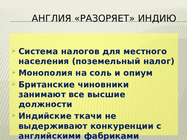  Англия «разоряет» Индию Система налогов для местного населения (поземельный налог) Монополия на соль и опиум Британские чиновники занимают все высшие должности Индийские ткачи не выдерживают конкуренции с английскими фабриками 