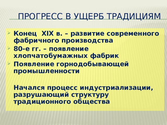  Прогресс в ущерб традициям Конец XIX в. – развитие современного фабричного производства 80-е гг. – появление хлопчатобумажных фабрик Появление горнодобывающей промышленности   Начался процесс индустриализации, разрушающий структуру традиционного общества 