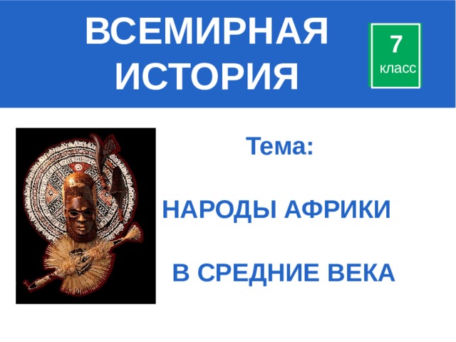 ВСЕМИРНАЯИСТОРИЯ 7 класс Тема:  НАРОДЫ АФРИКИ  В СРЕДНИЕ ВЕКА 