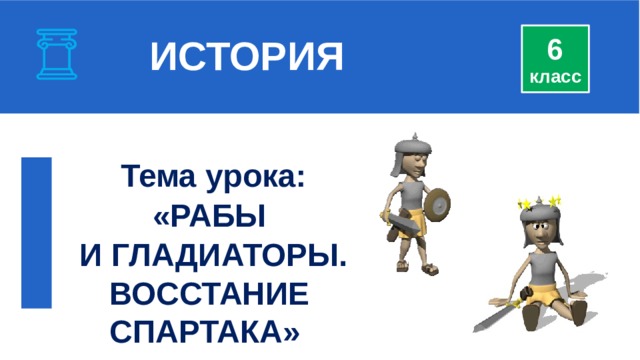  ИСТОРИЯ 6 класс  Тема урока: «РАБЫ  И ГЛАДИАТОРЫ. ВОССТАНИЕ СПАРТАКА » 