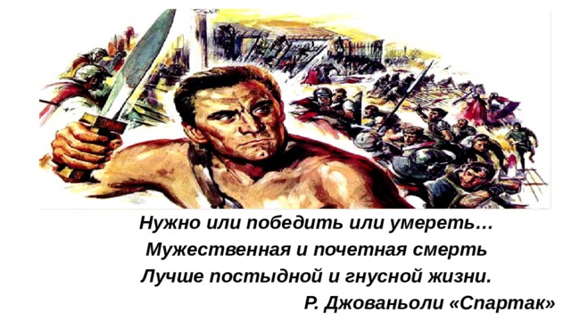 Нужно или победить или умереть… Мужественная и почетная смерть Лучше постыдной и гнусной жизни. Р. Джованьоли «Спартак»  