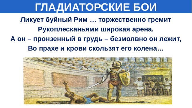 ГЛАДИАТОРСКИЕ БОИ Ликует буйный Рим … торжественно гремит Рукоплесканьями широкая арена. А он – пронзенный в грудь – безмолвно он лежит, Во прахе и крови скользят его колена… 